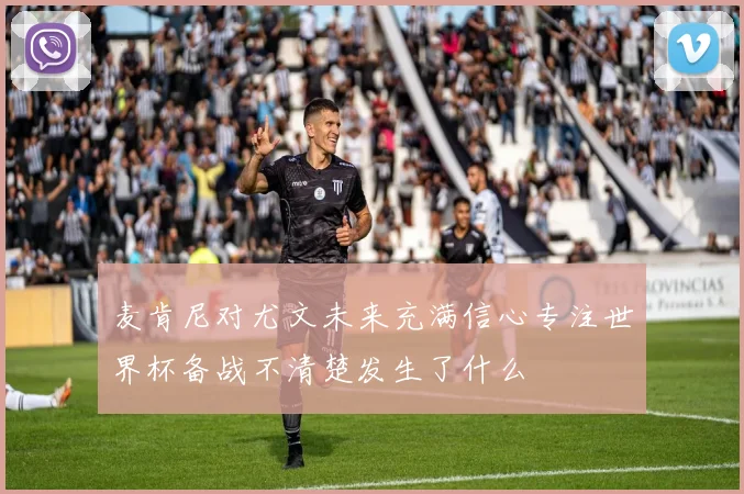 麦肯尼对尤文未来充满信心专注世界杯备战不清楚发生了什么