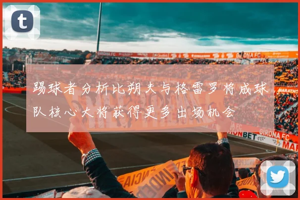 踢球者分析比朔夫与格雷罗将成球队核心大将获得更多出场机会
