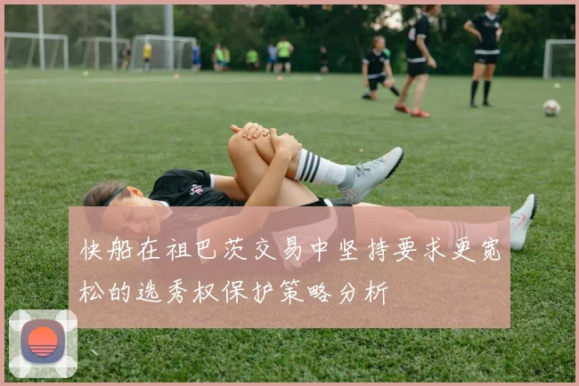 快船在祖巴茨交易中坚持要求更宽松的选秀权保护策略分析