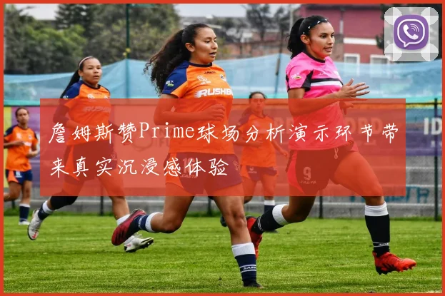 詹姆斯赞Prime球场分析演示环节带来真实沉浸感体验