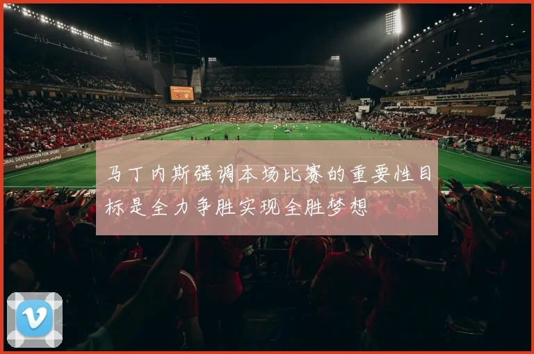马丁内斯强调本场比赛的重要性目标是全力争胜实现全胜梦想