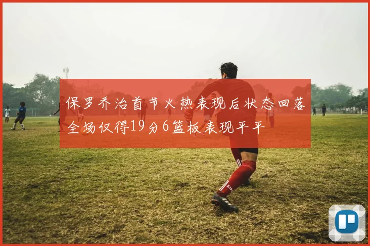 保罗乔治首节火热表现后状态回落全场仅得19分6篮板表现平平