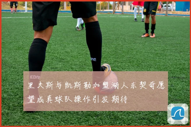 里夫斯与凯斯勒加盟湖人东契奇愿望成真球队操作引发期待