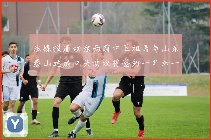法媒报道切尔西前中卫祖马与山东泰山达成口头协议将签约一年加一年