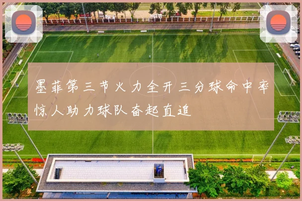 墨菲第三节火力全开三分球命中率惊人助力球队奋起直追