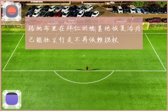 格纳布里在拜仁训练基地恢复治疗已能独立行走不再依赖拐杖