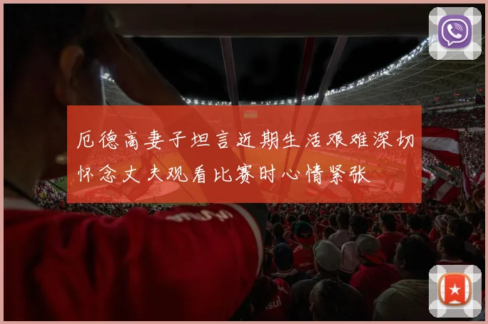 厄德高妻子坦言近期生活艰难深切怀念丈夫观看比赛时心情紧张
