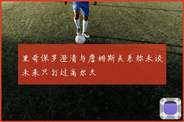 里奇保罗澄清与詹姆斯关系称未谈未来只打过高尔夫