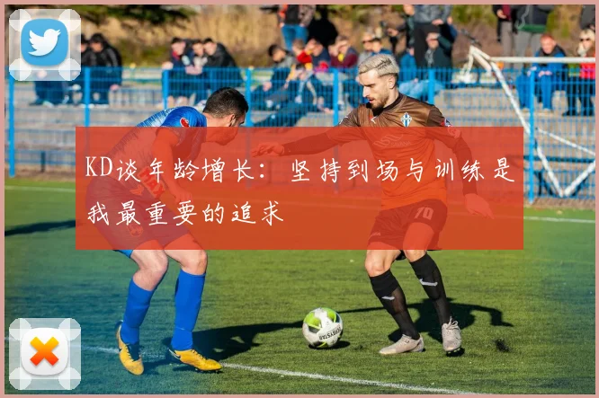 KD谈年龄增长：坚持到场与训练是我最重要的追求