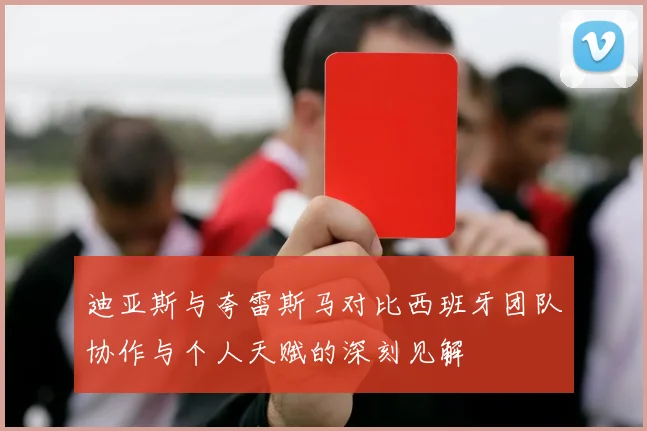 迪亚斯与夸雷斯马对比西班牙团队协作与个人天赋的深刻见解