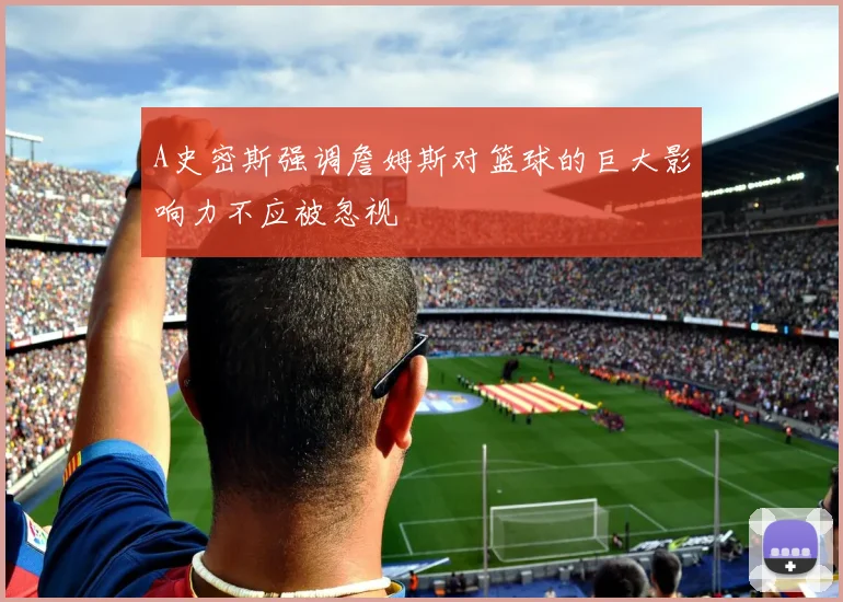 A史密斯强调詹姆斯对篮球的巨大影响力不应被忽视