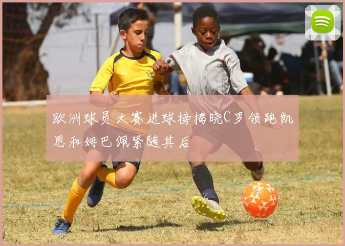 欧洲球员大赛进球榜揭晓C罗领跑凯恩和姆巴佩紧随其后