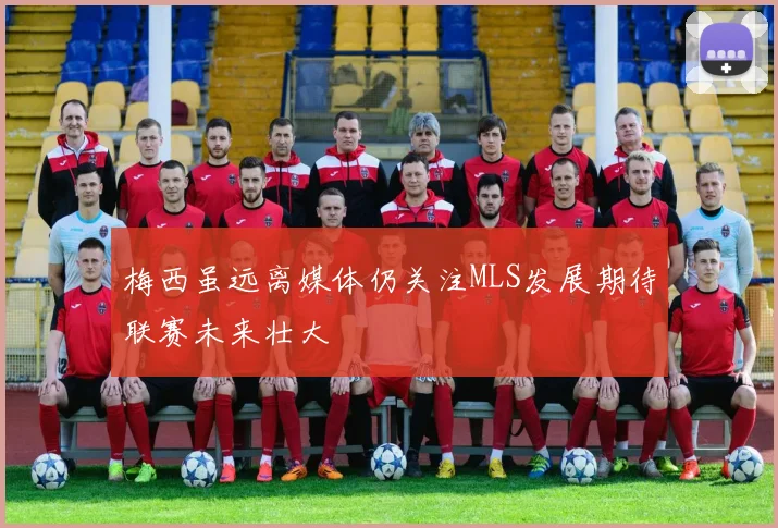 梅西虽远离媒体仍关注MLS发展期待联赛未来壮大