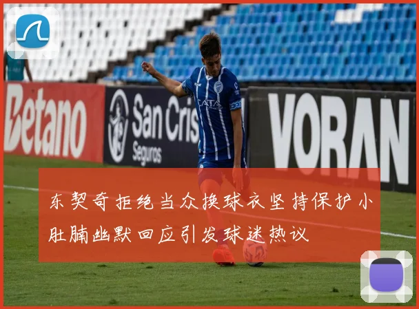东契奇拒绝当众换球衣坚持保护小肚腩幽默回应引发球迷热议