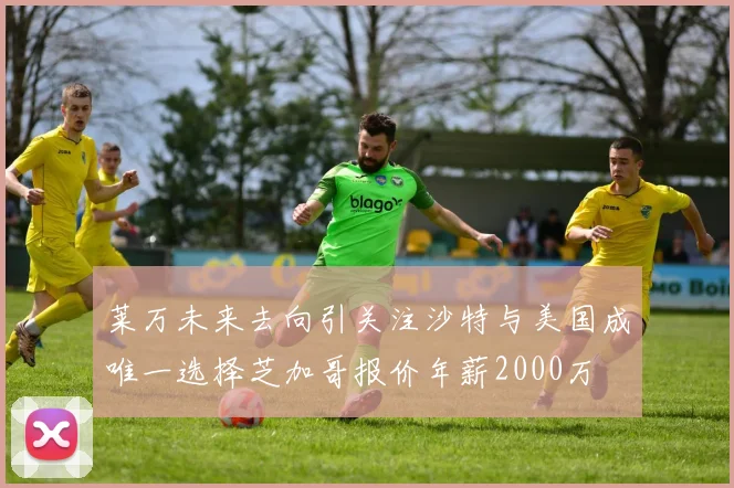 莱万未来去向引关注沙特与美国成唯一选择芝加哥报价年薪2000万
