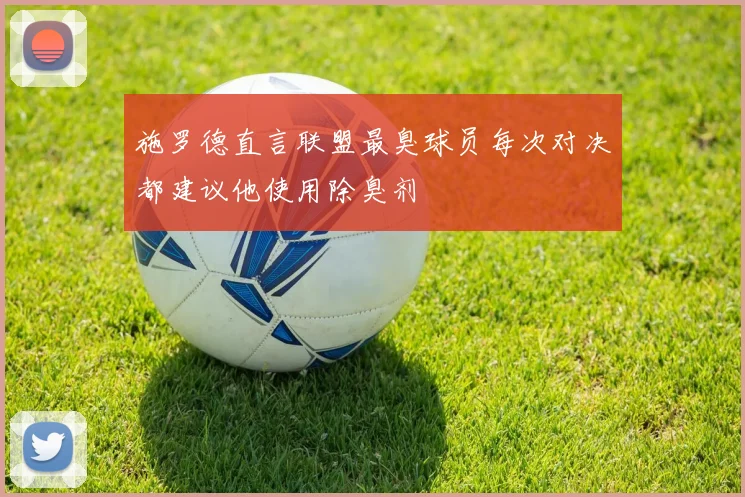 施罗德直言联盟最臭球员每次对决都建议他使用除臭剂