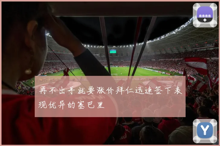 再不出手就要涨价拜仁迅速签下表现优异的塞巴里