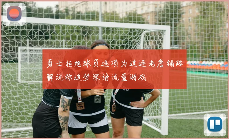 勇士拒绝球员选项为追逐老詹铺路解说称追梦深谙流量游戏