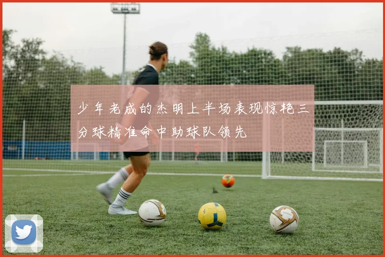 少年老成的杰明上半场表现惊艳三分球精准命中助球队领先