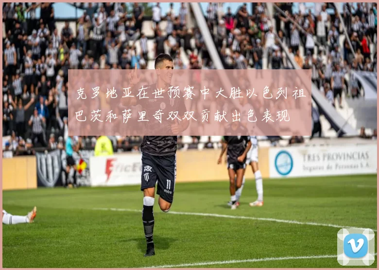 克罗地亚在世预赛中大胜以色列祖巴茨和萨里奇双双贡献出色表现