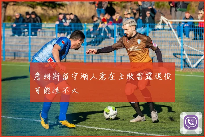 詹姆斯留守湖人意在击败雷霆退役可能性不大