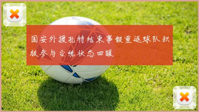 国安外援孔特结束事假重返球队积极参与合练状态回暖