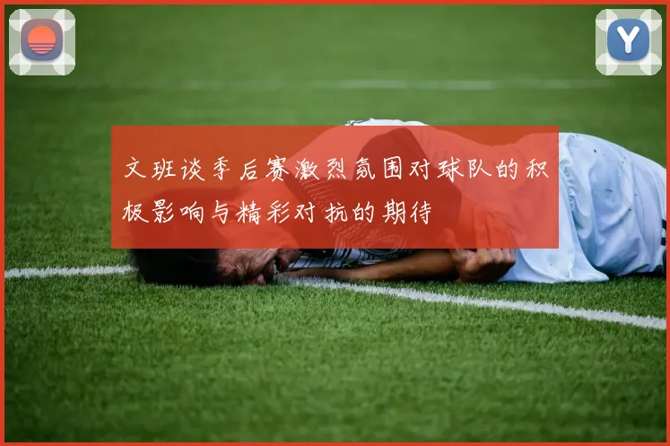文班谈季后赛激烈氛围对球队的积极影响与精彩对抗的期待