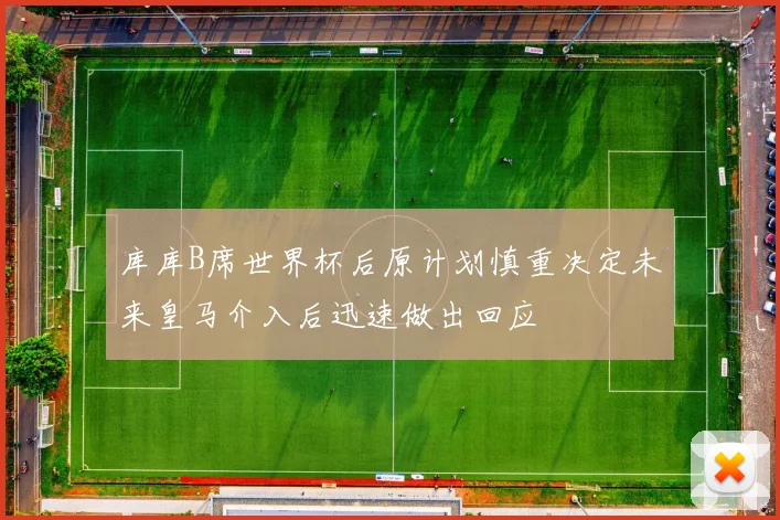 库库B席世界杯后原计划慎重决定未来皇马介入后迅速做出回应